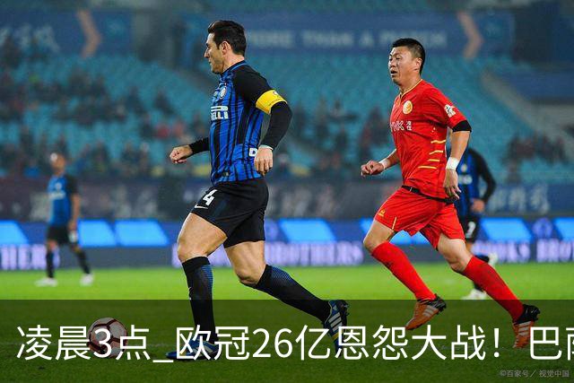 凌晨3点 欧冠26亿恩怨大战！巴萨冲12连胜 9大亿元巨星亮相